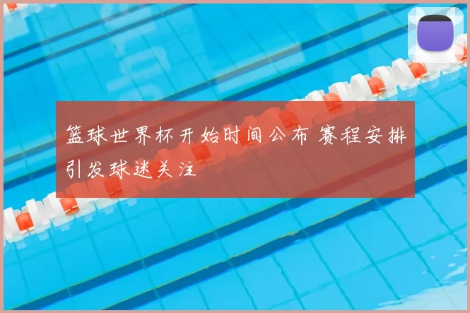 篮球世界杯开始时间公布 赛程安排引发球迷关注