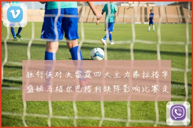 独行侠对决雷霆四大主力弗拉格华盛顿马绍尔巴格利缺阵影响比赛走势