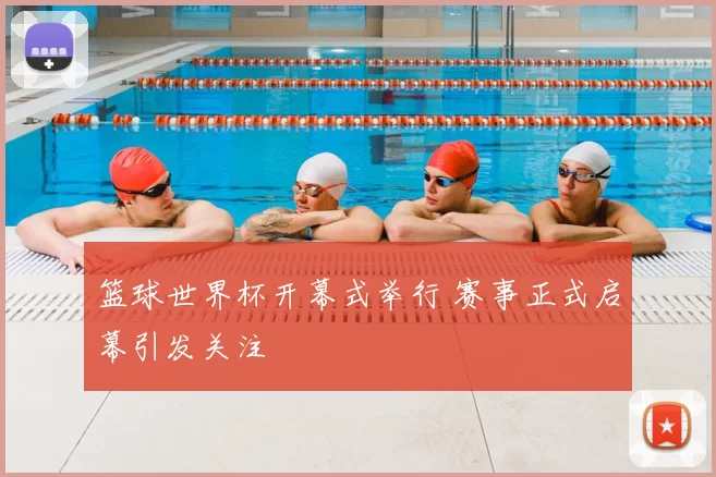 篮球世界杯开幕式举行 赛事正式启幕引发关注