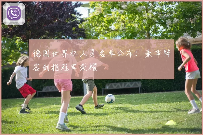 德国世界杯人员名单公布:豪华阵容剑指冠军荣耀