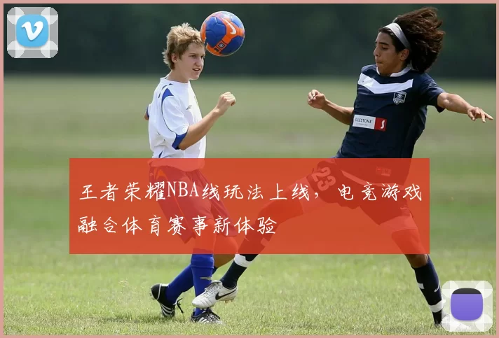 王者荣耀NBA线玩法上线，电竞游戏融合体育赛事新体验