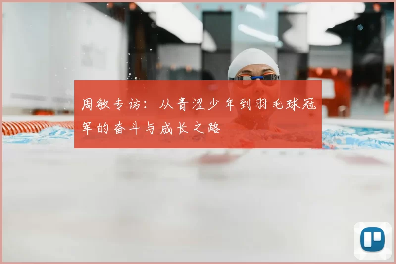 周敏专访：从青涩少年到羽毛球冠军的奋斗与成长之路
