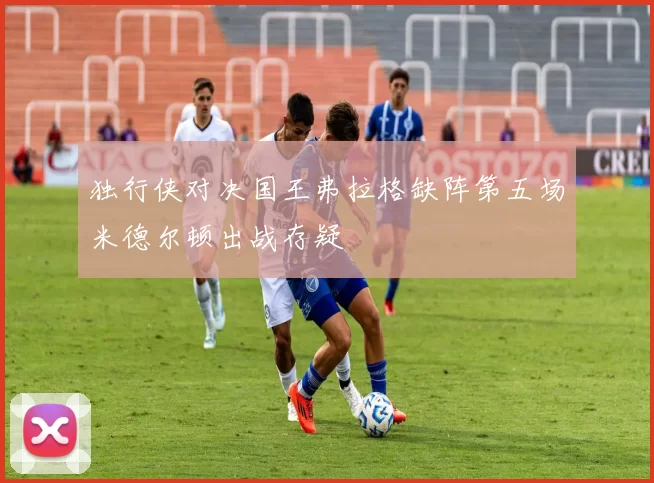独行侠对决国王弗拉格缺阵第五场米德尔顿出战存疑