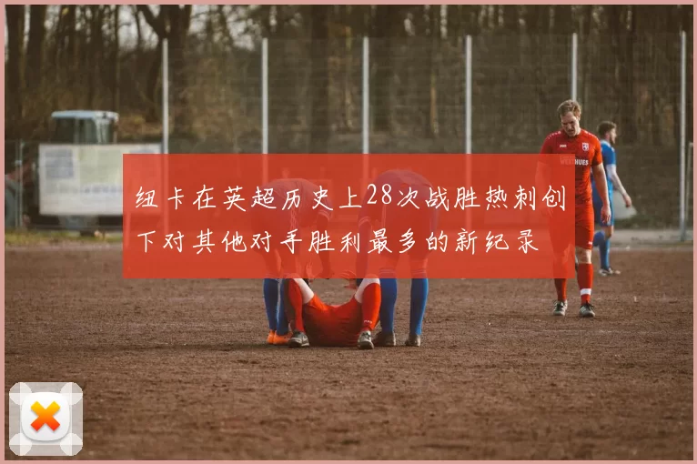 纽卡在英超历史上28次战胜热刺创下对其他对手胜利最多的新纪录