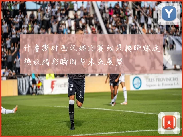 什鲁斯对西汉姆比赛结果揭晓球迷热议精彩瞬间与未来展望