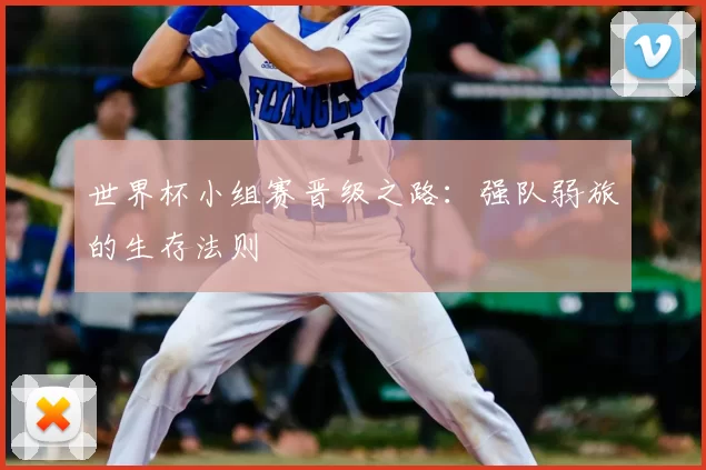 世界杯小组赛晋级之路：强队弱旅的生存法则