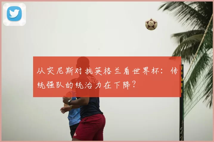 从突尼斯对抗英格兰看世界杯：传统强队的统治力在下降？
