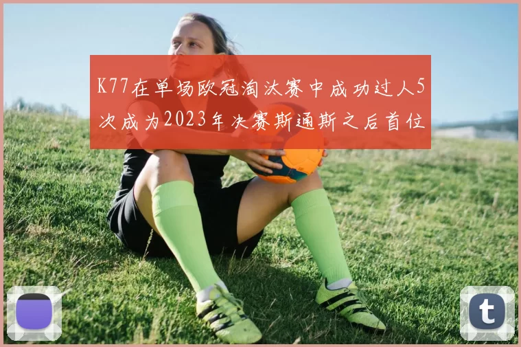 K77在单场欧冠淘汰赛中成功过人5次成为2023年决赛斯通斯之后首位球员