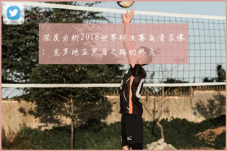 深度分析2018世界杯决赛高清录像：克罗地亚黑马之路的终点