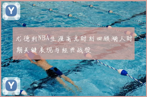 尤德利NBA生涯高光时刻回顾湖人时期关键表现与经典战役