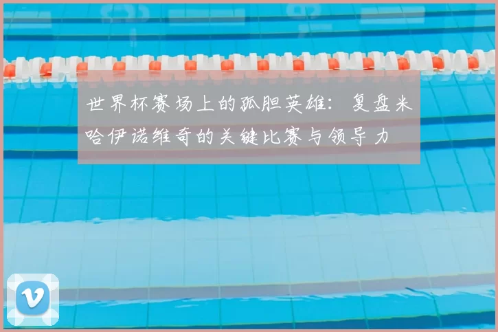 世界杯赛场上的孤胆英雄:复盘米哈伊诺维奇的关键比赛与领导力