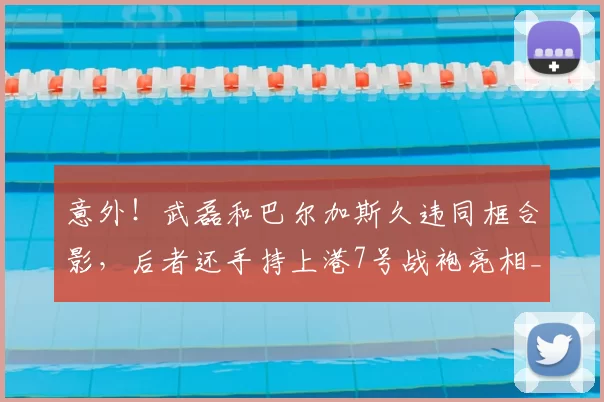 意外！武磊和巴尔加斯久违同框合影，后者还手持上港7号战袍亮相_赛季_比赛_安佩姆