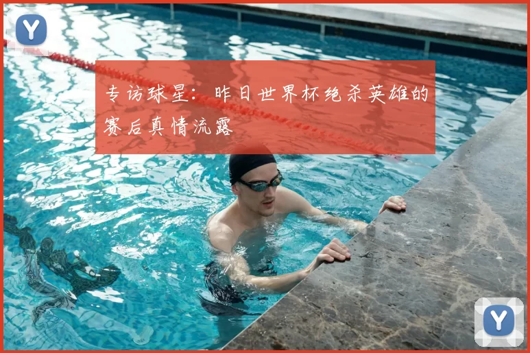 专访球星：昨日世界杯绝杀英雄的赛后真情流露