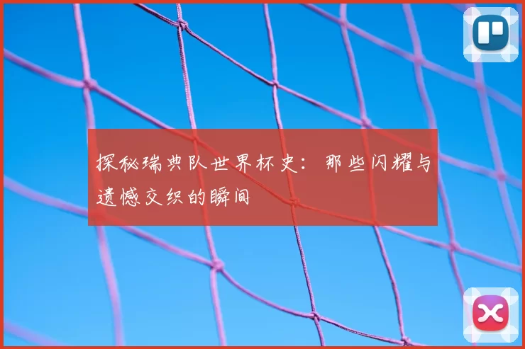 探秘瑞典队世界杯史：那些闪耀与遗憾交织的瞬间