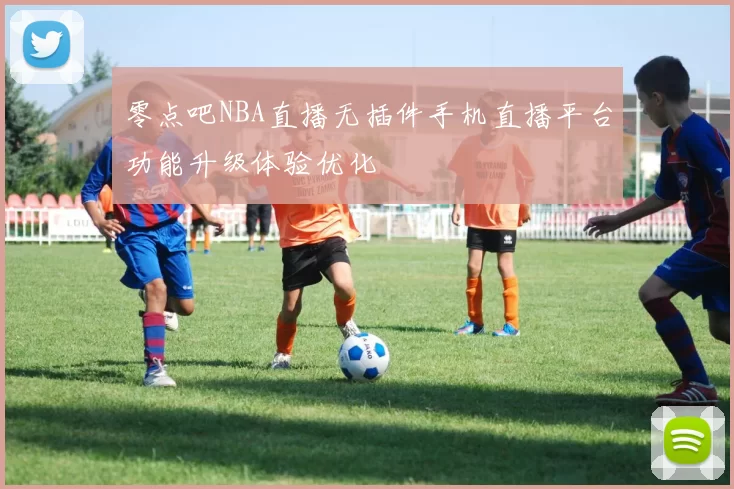 零点吧NBA直播无插件手机直播平台功能升级体验优化