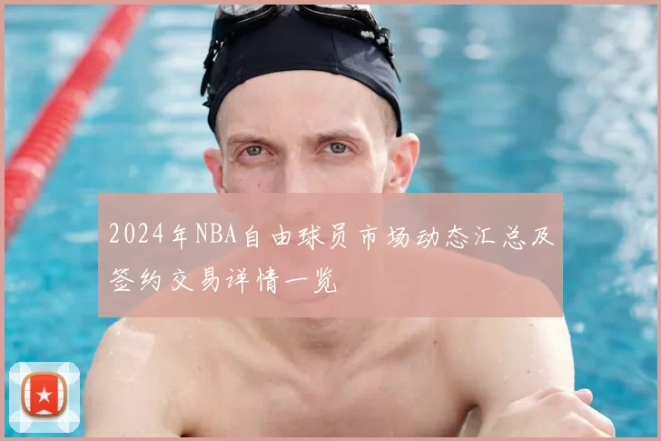 2024年NBA自由球员市场动态汇总及签约交易详情一览