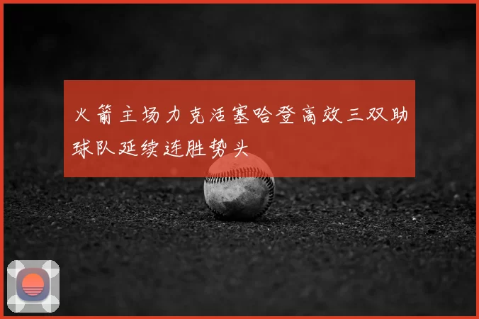 火箭主场力克活塞哈登高效三双助球队延续连胜势头