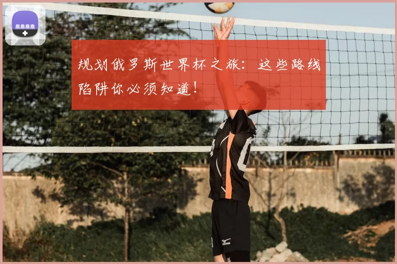 规划俄罗斯世界杯之旅：这些路线陷阱你必须知道！