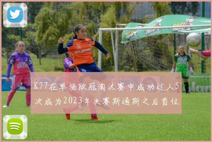 K77在单场欧冠淘汰赛中成功过人5次成为2023年决赛斯通斯之后首位球员