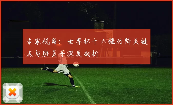 专家视角:世界杯十六强对阵关键点与胜负手深度剖析