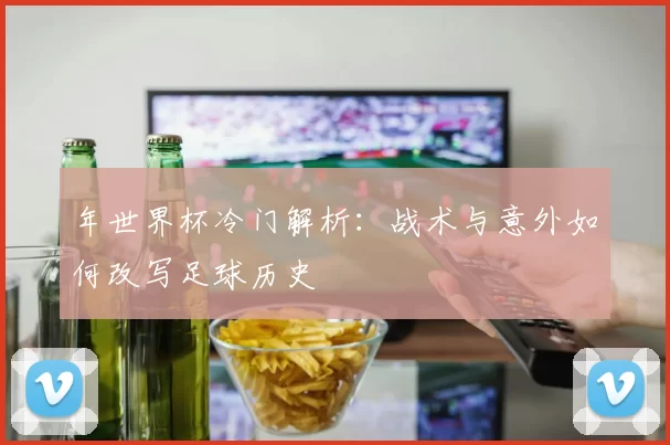 年世界杯冷门解析:战术与意外如何改写足球历史