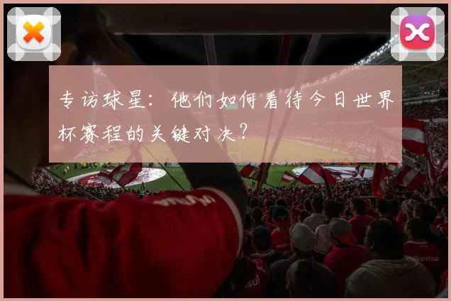 专访球星：他们如何看待今日世界杯赛程的关键对决？