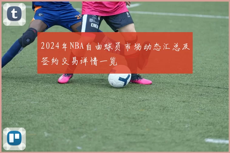 2024年NBA自由球员市场动态汇总及签约交易详情一览