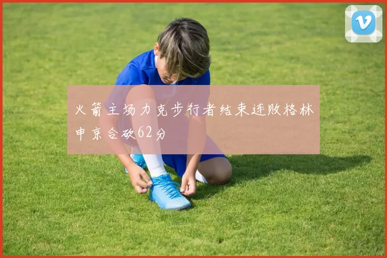 火箭主场力克步行者结束连败格林申京合砍62分