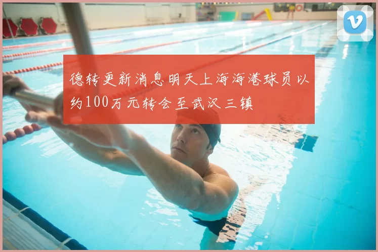 德转更新消息明天上海海港球员以约100万元转会至武汉三镇