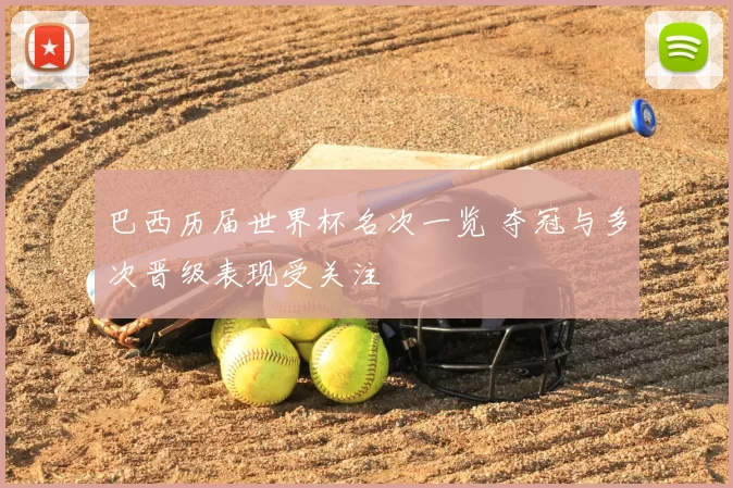 巴西历届世界杯名次一览 夺冠与多次晋级表现受关注