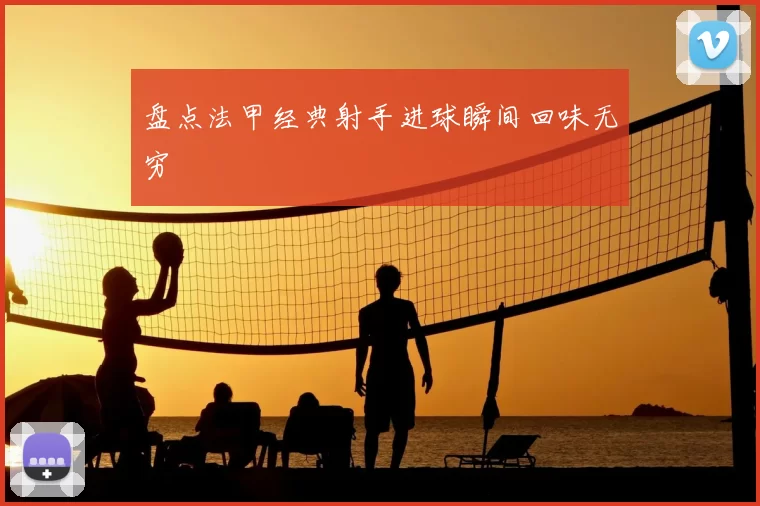 盘点法甲经典射手进球瞬间回味无穷