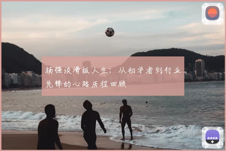 杨强谈滑板人生：从初学者到行业先锋的心路历程回顾