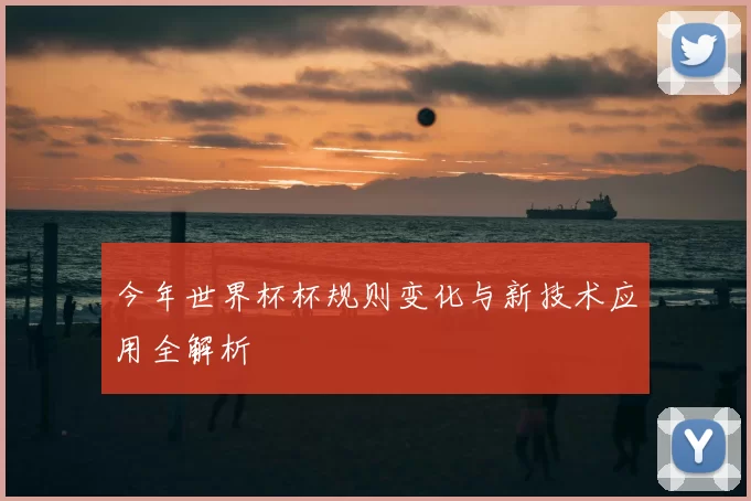 今年世界杯杯规则变化与新技术应用全解析
