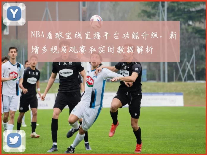 NBA看球宝线直播平台功能升级，新增多视角观赛和实时数据解析