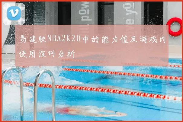 易建联NBA2K20中的能力值及游戏内使用技巧分析