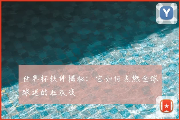世界杯软件揭秘:它如何点燃全球球迷的狂欢夜