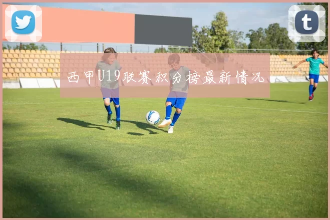 西甲U19联赛积分榜最新情况