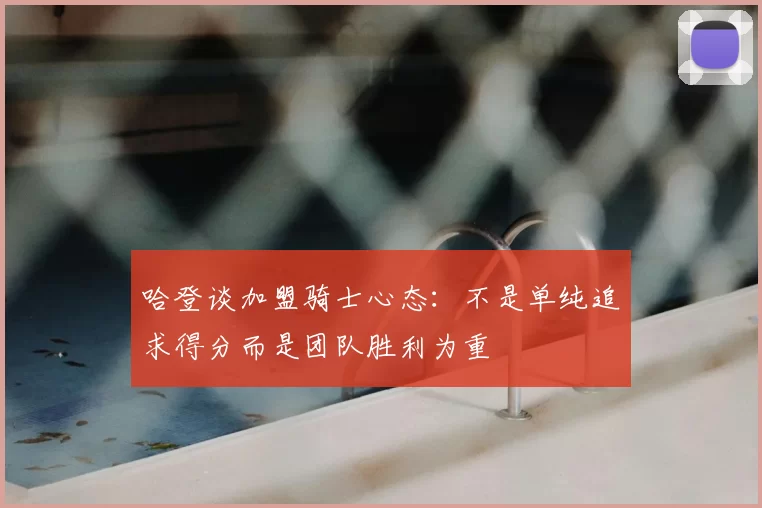 哈登谈加盟骑士心态：不是单纯追求得分而是团队胜利为重
