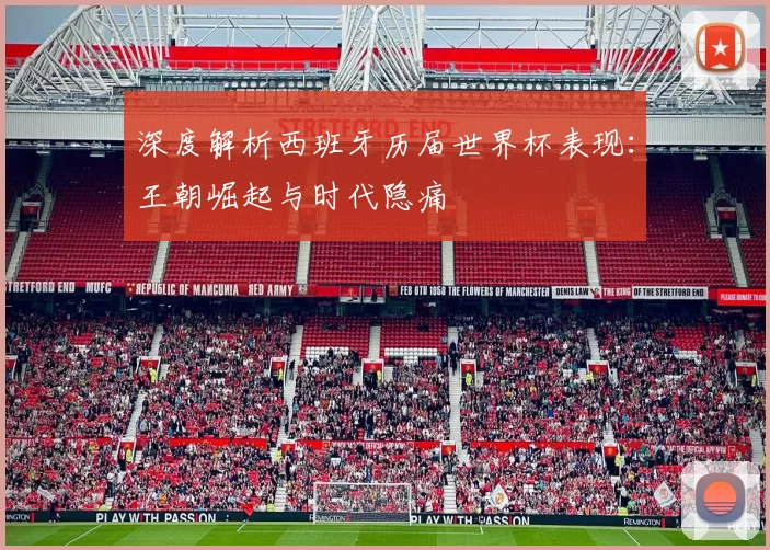 深度解析西班牙历届世界杯表现:王朝崛起与时代隐痛