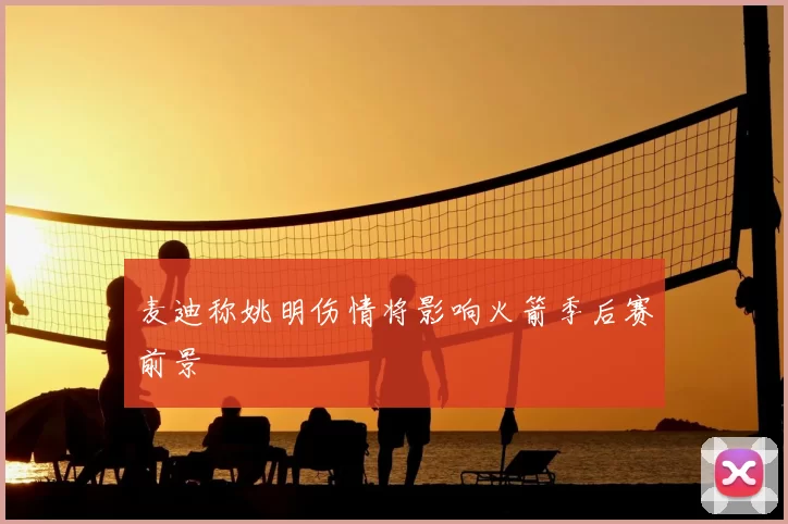 麦迪称姚明伤情将影响火箭季后赛前景