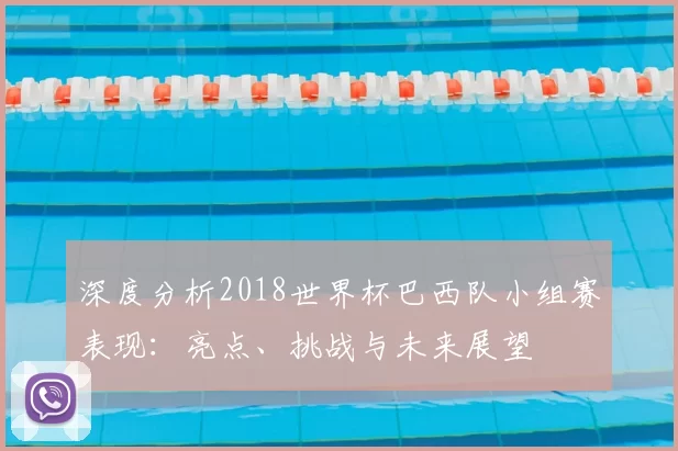 深度分析2018世界杯巴西队小组赛表现：亮点、挑战与未来展望