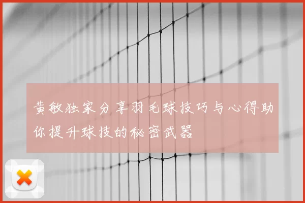 黄敏独家分享羽毛球技巧与心得助你提升球技的秘密武器