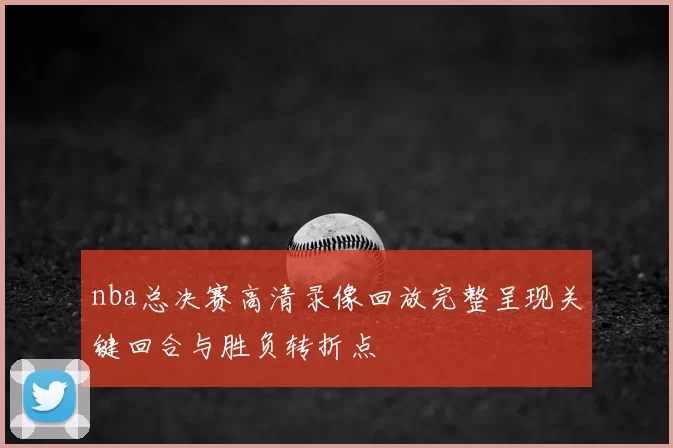 nba总决赛高清录像回放完整呈现关键回合与胜负转折点