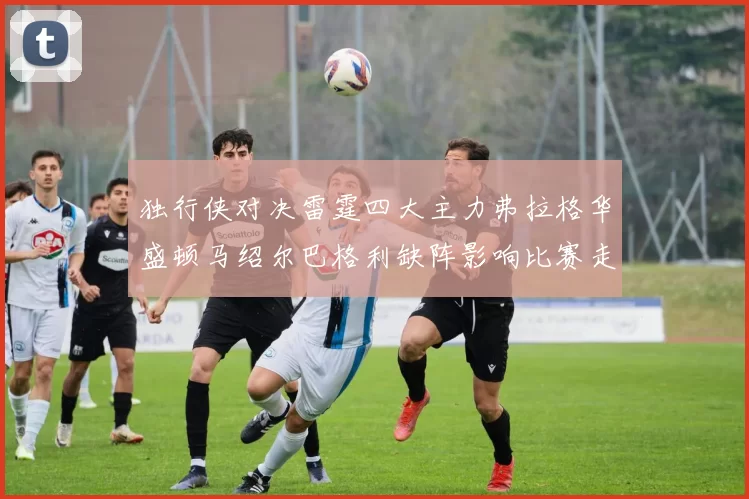 独行侠对决雷霆四大主力弗拉格华盛顿马绍尔巴格利缺阵影响比赛走势