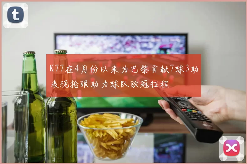 K77在4月份以来为巴黎贡献7球3助表现抢眼助力球队欧冠征程
