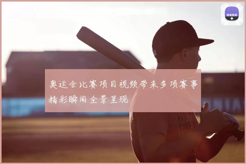 奥运会比赛项目视频带来多项赛事精彩瞬间全景呈现