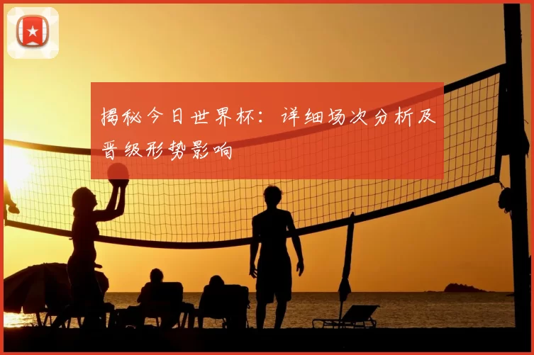 揭秘今日世界杯：详细场次分析及晋级形势影响