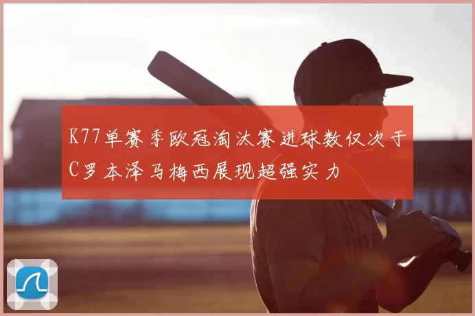 K77单赛季欧冠淘汰赛进球数仅次于C罗本泽马梅西展现超强实力