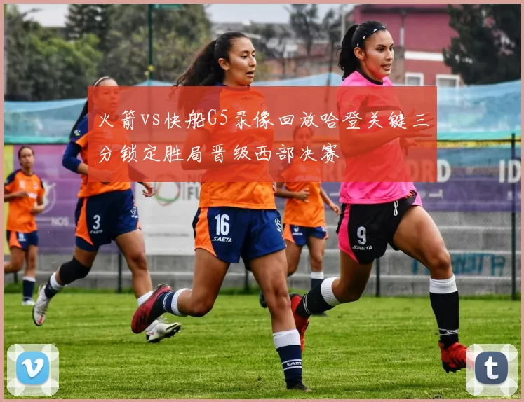 火箭vs快船G5录像回放哈登关键三分锁定胜局晋级西部决赛