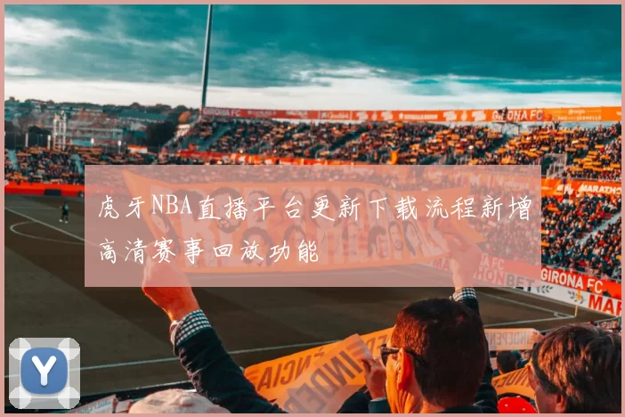 虎牙NBA直播平台更新下载流程新增高清赛事回放功能